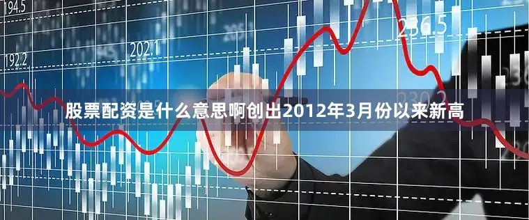 股票配资是什么意思啊创出2012年3月份以来新高