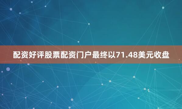 配资好评股票配资门户最终以71.48美元收盘