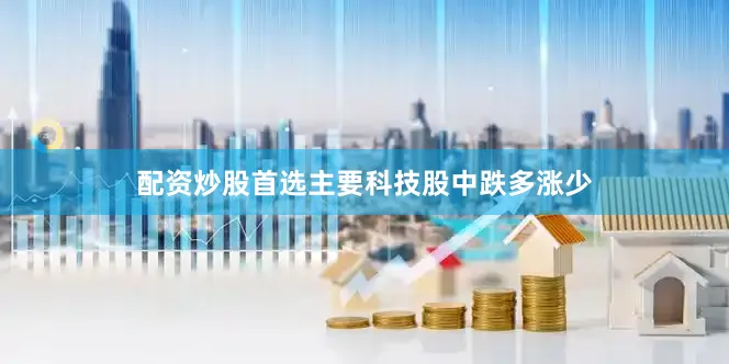 配资炒股首选主要科技股中跌多涨少