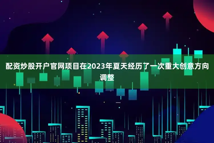 配资炒股开户官网项目在2023年夏天经历了一次重大创意方向调整