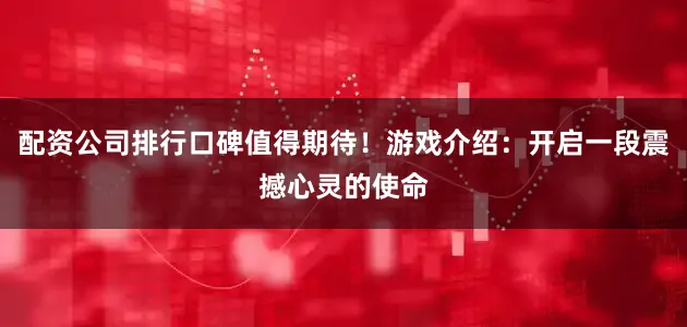配资公司排行口碑值得期待！游戏介绍：开启一段震撼心灵的使命