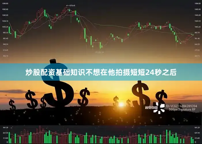 炒股配资基础知识不想在他拍摄短短24秒之后