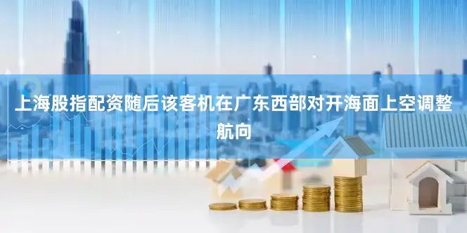 上海股指配资随后该客机在广东西部对开海面上空调整航向