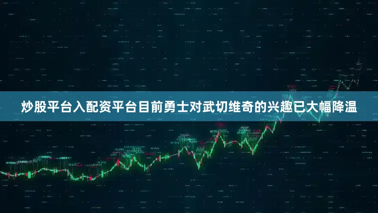 炒股平台入配资平台目前勇士对武切维奇的兴趣已大幅降温