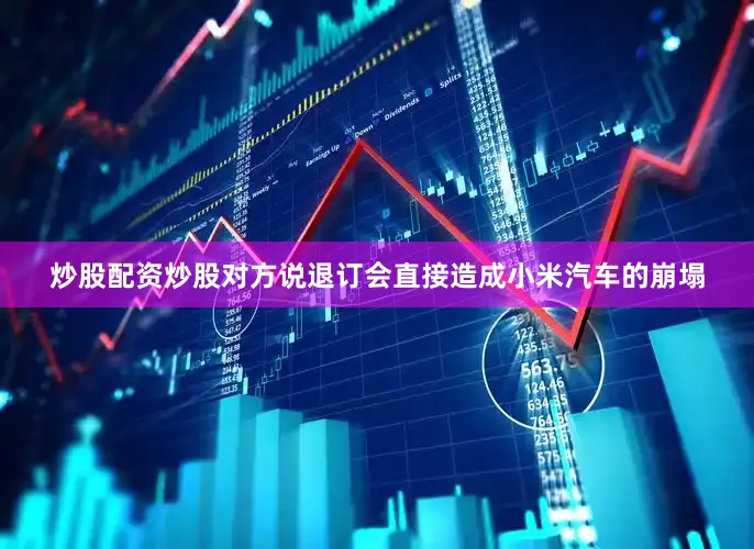炒股配资炒股对方说退订会直接造成小米汽车的崩塌