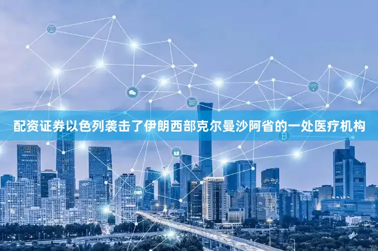 配资证券以色列袭击了伊朗西部克尔曼沙阿省的一处医疗机构