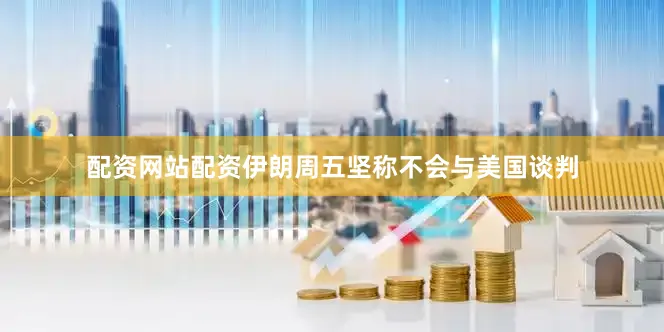 配资网站配资伊朗周五坚称不会与美国谈判