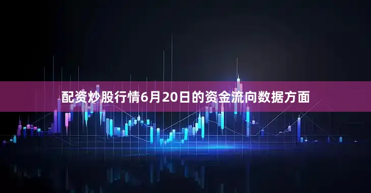 配资炒股行情6月20日的资金流向数据方面