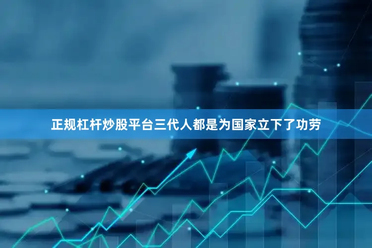 正规杠杆炒股平台三代人都是为国家立下了功劳