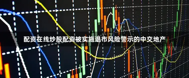 配资在线炒股配资被实施退市风险警示的中交地产