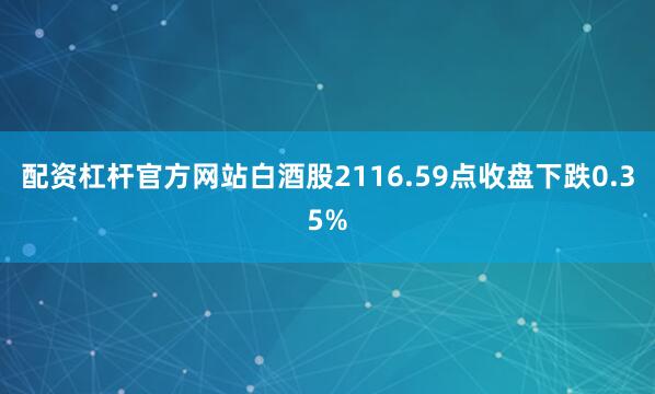 配资杠杆官方网站白酒股2116.59点收盘下跌0.35%
