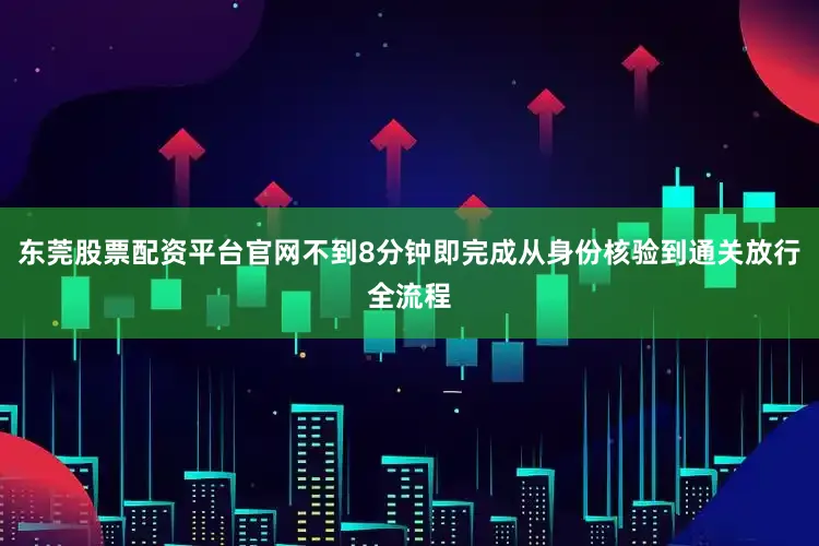 东莞股票配资平台官网不到8分钟即完成从身份核验到通关放行全流程