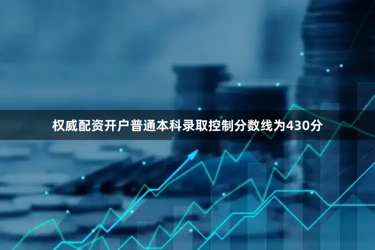 权威配资开户普通本科录取控制分数线为430分