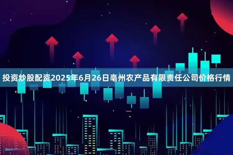 投资炒股配资2025年6月26日亳州农产品有限责任公司价格行情