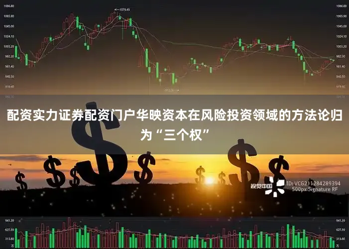 配资实力证券配资门户华映资本在风险投资领域的方法论归为“三个权”