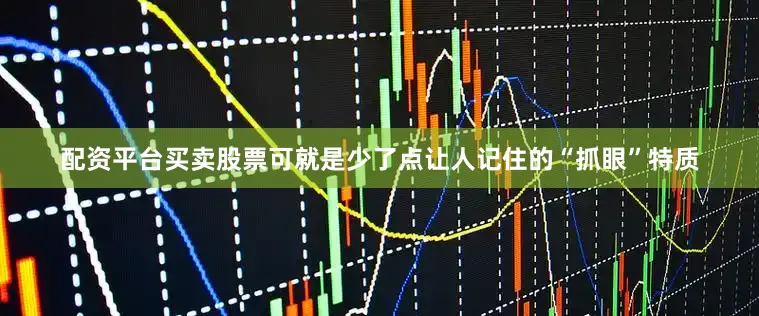 配资平台买卖股票可就是少了点让人记住的“抓眼”特质