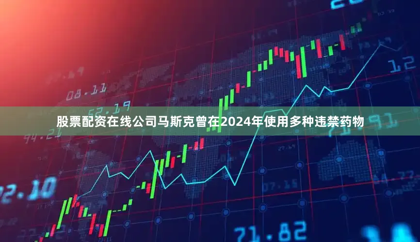 股票配资在线公司马斯克曾在2024年使用多种违禁药物