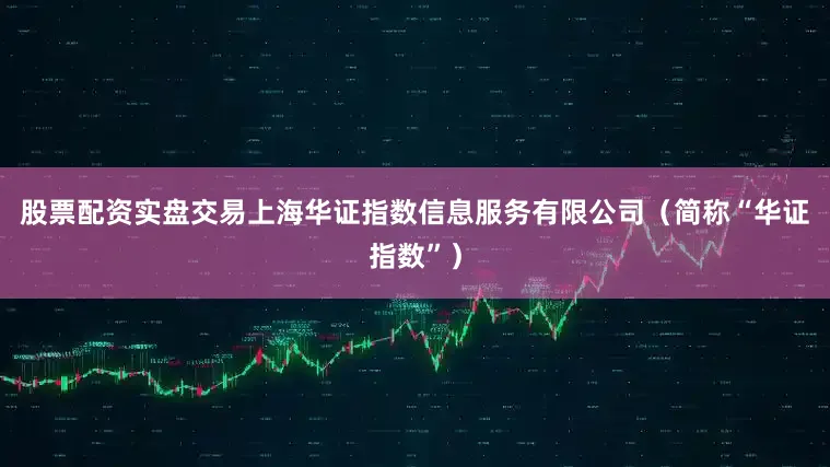 股票配资实盘交易上海华证指数信息服务有限公司（简称“华证指数”）