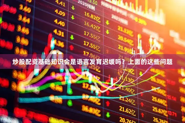 炒股配资基础知识会是语言发育迟缓吗？上面的这些问题