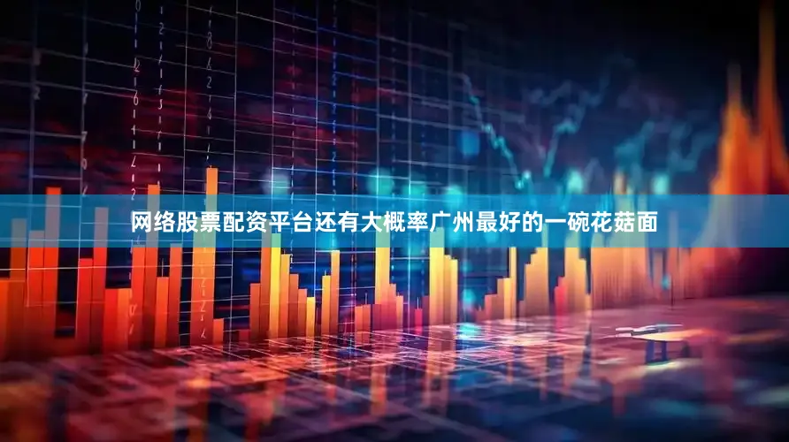 网络股票配资平台还有大概率广州最好的一碗花菇面
