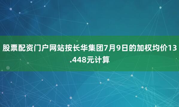 股票配资门户网站按长华集团7月9日的加权均价13.448元计算