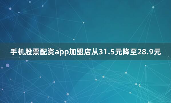 手机股票配资app加盟店从31.5元降至28.9元