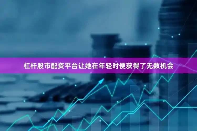 杠杆股市配资平台让她在年轻时便获得了无数机会