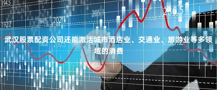 武汉股票配资公司还能激活城市酒店业、交通业、旅游业等多领域的消费
