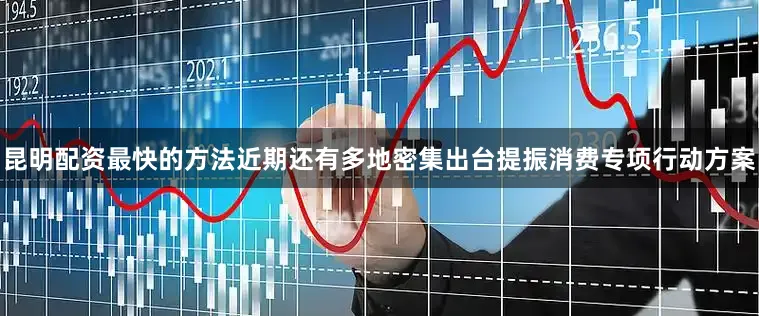 昆明配资最快的方法近期还有多地密集出台提振消费专项行动方案