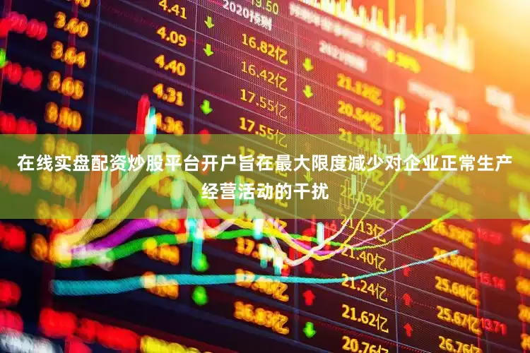 在线实盘配资炒股平台开户旨在最大限度减少对企业正常生产经营活动的干扰