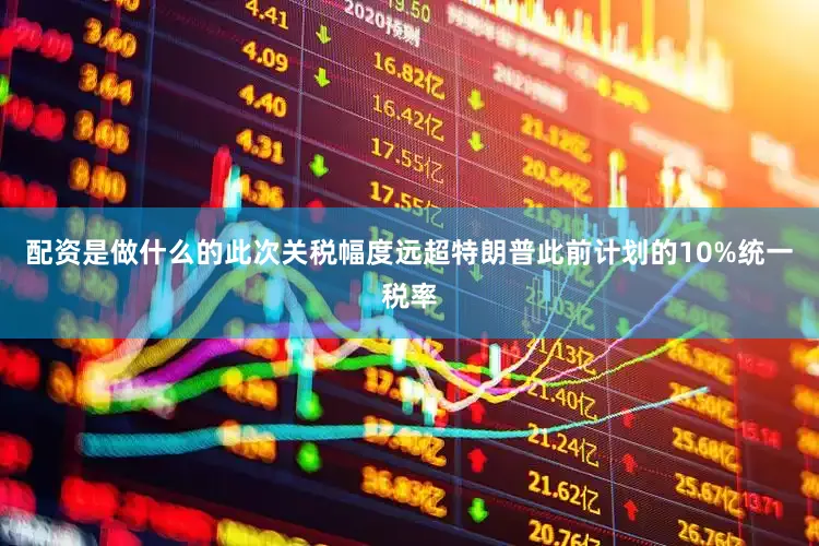 配资是做什么的此次关税幅度远超特朗普此前计划的10%统一税率