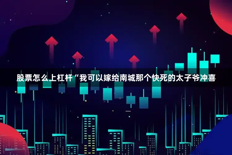 股票怎么上杠杆“我可以嫁给南城那个快死的太子爷冲喜