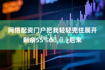 网络配资门户把我轻轻兜住展开剩余55%🌿后来