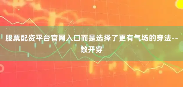 股票配资平台官网入口而是选择了更有气场的穿法--敞开穿
