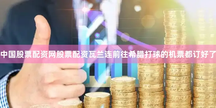 中国股票配资网股票配资瓦兰连前往希腊打球的机票都订好了