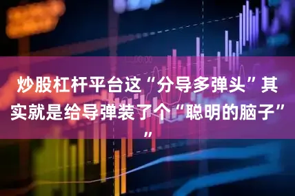 炒股杠杆平台这“分导多弹头”其实就是给导弹装了个“聪明的脑子”