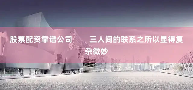 股票配资靠谱公司        三人间的联系之所以显得复杂微妙