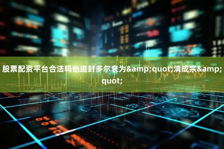股票配资平台合法吗他追封多尔衮为&quot;清成宗&quot;
