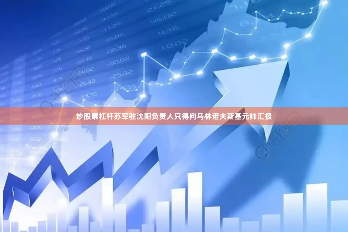 炒股票杠杆苏军驻沈阳负责人只得向马林诺夫斯基元帅汇报
