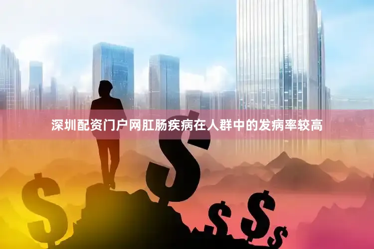 深圳配资门户网肛肠疾病在人群中的发病率较高