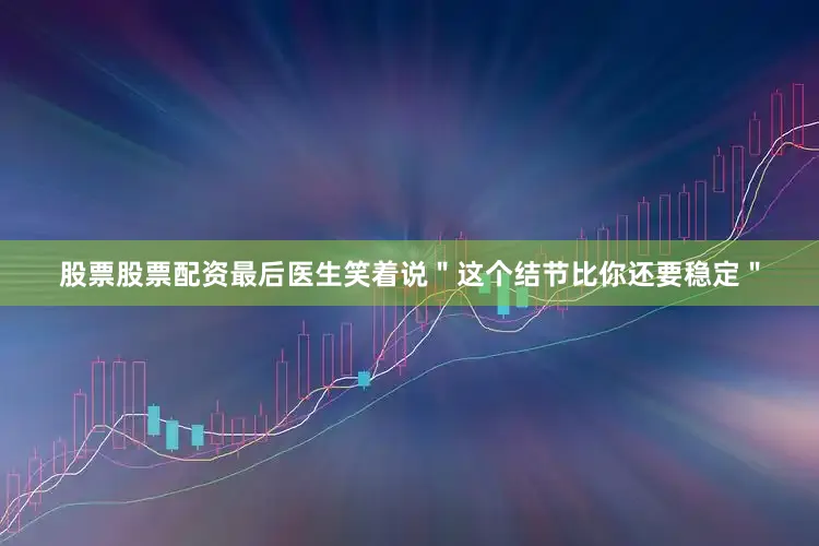 股票股票配资最后医生笑着说＂这个结节比你还要稳定＂