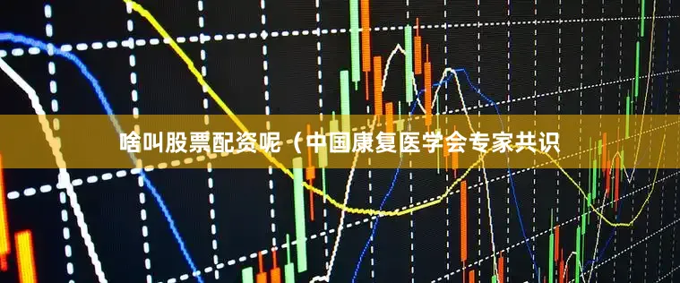 啥叫股票配资呢（中国康复医学会专家共识