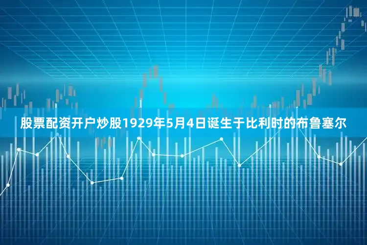股票配资开户炒股1929年5月4日诞生于比利时的布鲁塞尔