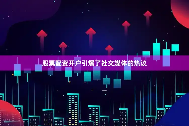 股票配资开户引爆了社交媒体的热议