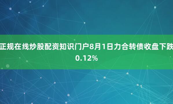 正规在线炒股配资知识门户8月1日力合转债收盘下跌0.12%