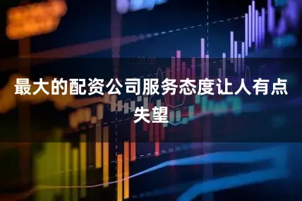最大的配资公司服务态度让人有点失望