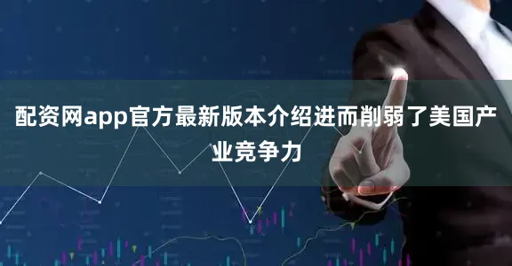 配资网app官方最新版本介绍进而削弱了美国产业竞争力