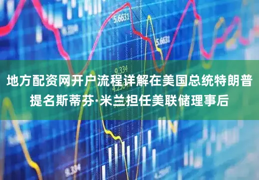 地方配资网开户流程详解在美国总统特朗普提名斯蒂芬·米兰担任美联储理事后