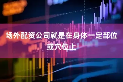 场外配资公司就是在身体一定部位或穴位上