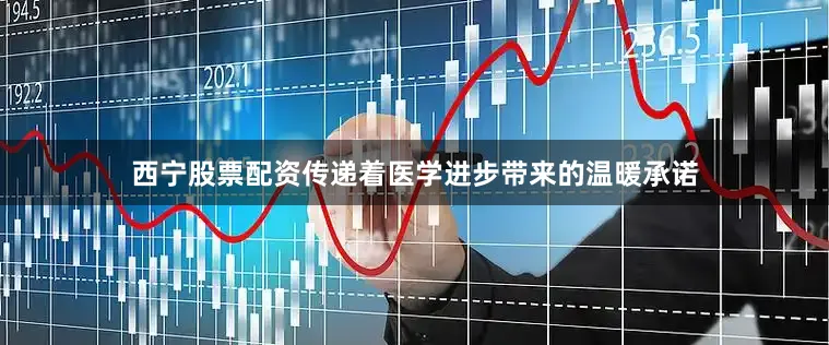 西宁股票配资传递着医学进步带来的温暖承诺